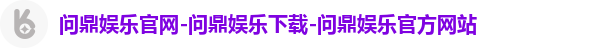 问鼎娱乐官网-问鼎娱乐下载-问鼎娱乐官方网站